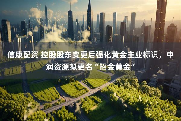 信康配资 控股股东变更后强化黄金主业标识，中润资源拟更名“招金黄金”