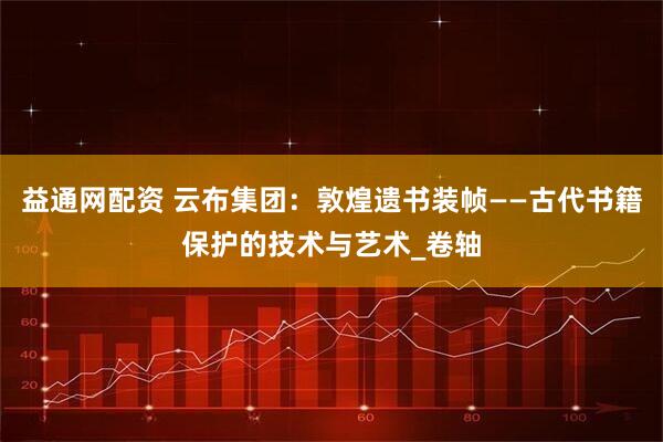 益通网配资 云布集团：敦煌遗书装帧——古代书籍保护的技术与艺术_卷轴