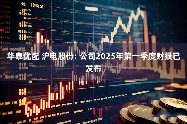 华泰优配 沪电股份: 公司2025年第一季度财报已发布