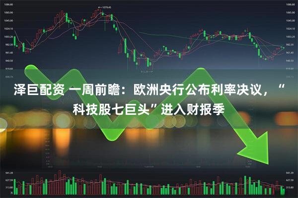 泽巨配资 一周前瞻：欧洲央行公布利率决议，“科技股七巨头”进入财报季
