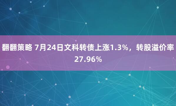 翻翻策略 7月24日文科转债上涨1.3%，转股溢价率27.96%