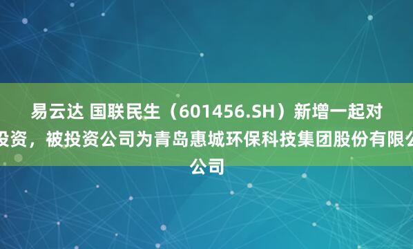 易云达 国联民生（601456.SH）新增一起对外投资，被投资公司为青岛惠城环保科技集团股份有限公司