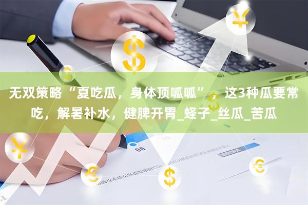 无双策略 “夏吃瓜，身体顶呱呱” ，这3种瓜要常吃，解暑补水，健脾开胃_蛏子_丝瓜_苦瓜