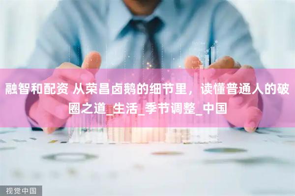 融智和配资 从荣昌卤鹅的细节里，读懂普通人的破圈之道_生活_季节调整_中国