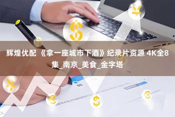 辉煌优配 《拿一座城市下酒》纪录片资源 4K全8集_南京_美食_金字塔