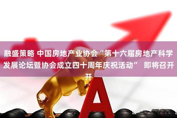 融盛策略 中国房地产业协会“第十六届房地产科学发展论坛暨协会成立四十周年庆祝活动”  即将召开