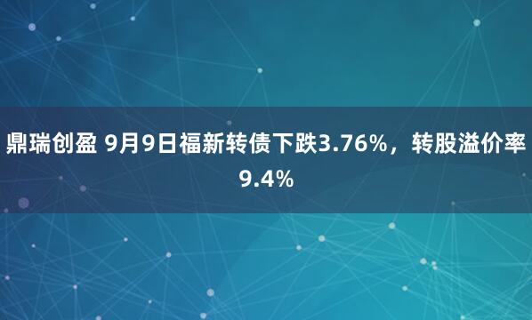 鼎瑞创盈 9月9日福新转债下跌3.76%，转股溢价率9.4%