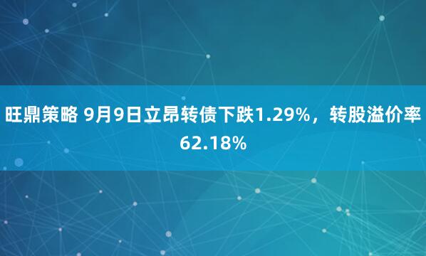 旺鼎策略 9月9日立昂转债下跌1.29%，转股溢价率62.18%