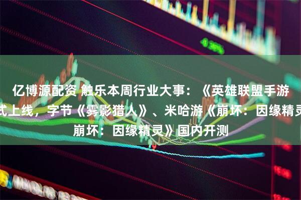 亿博源配资 触乐本周行业大事：《英雄联盟手游》鸿蒙版正式上线，字节《雾影猎人》、米哈游《崩坏：因缘精灵》国内开测