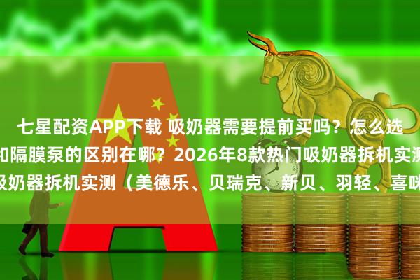 七星配资APP下载 吸奶器需要提前买吗？怎么选？哪个牌子好！活塞泵和隔膜泵的区别在哪？2026年8款热门吸奶器拆机实测（美德乐、贝瑞克、新贝、羽轻、喜咪乐、新安怡）