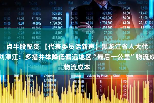 点牛股配资 【代表委员话新声】黑龙江省人大代表刘津江：多措并举降低偏远地区“最后一公里”物流成本
