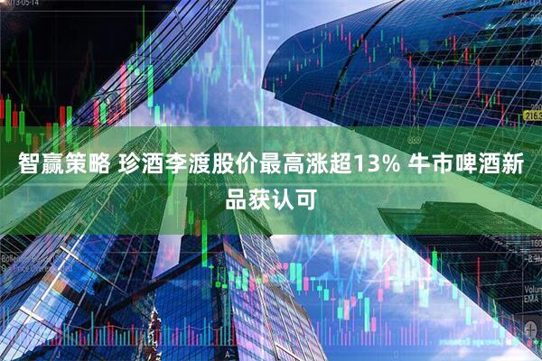 智赢策略 珍酒李渡股价最高涨超13% 牛市啤酒新品获认可